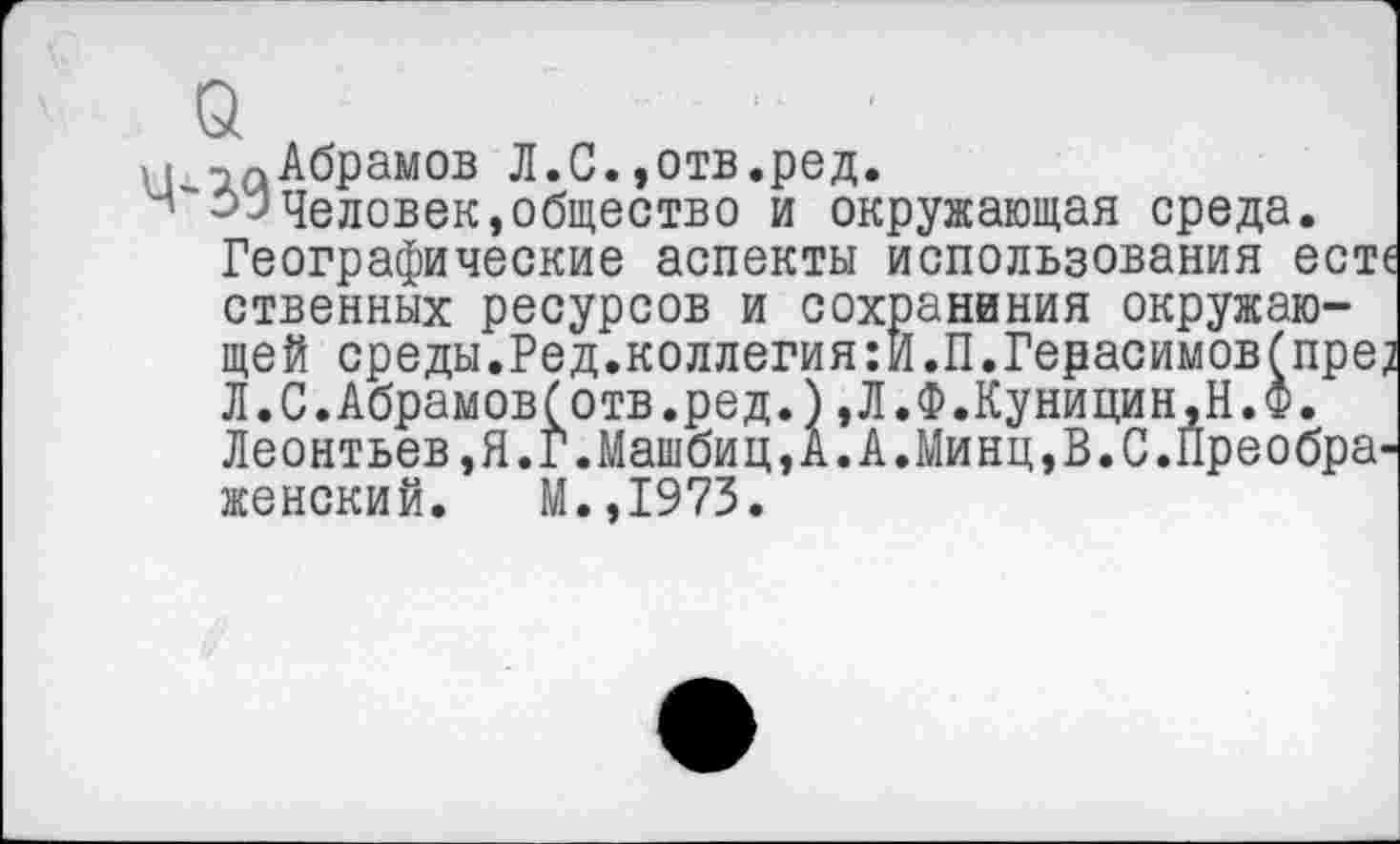 ﻿и -.«Абрамов Л.С.,отв.ред.
человек,общество и окружающая среда.
Географические аспекты использования есте
ственных ресурсов и сохранения окружающей среды.Ред.коллегия:И.П.Герасимов(пре? Л.С.Абрамове отв.ред.),Л.Ф.Куницин,Н.Ф.
Леонтьев,Я.Г.Машбиц,А.А.Минц,В.С.Преображенский. М.,1973.